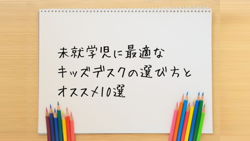 未就学児に最適なキッズデスクの選び方とオススメ10選
